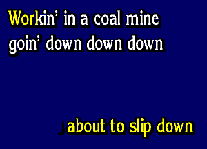 Workid in a coal mine
goin down down down

about to slip down