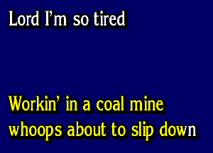 Lord Fm so tired

Workin, in a coal mine
whoops about to slip down