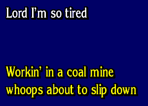 Lord Fm so tired

Workin, in a coal mine
whoops about to slip down