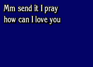 Mm send it I pray
how can I love you