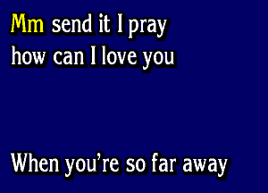 Mm send it I pray
how can I love you

When yodre so far away