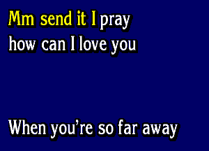 Mm send it I pray
how can I love you

When yodre so far away