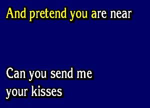 And pretend you are near

Can you send me
your kisses