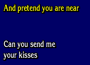 And pretend you are near

Can you send me
your kisses