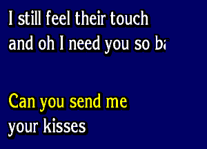 I still feel their touch
and oh I need you so bi

Can you send me
your kisses