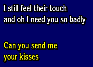 I still feel their touch
and oh I need you so badly

Can you send me
your kisses