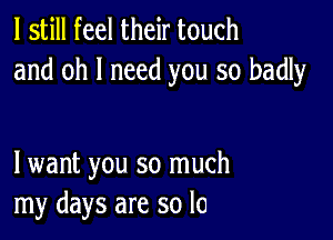 I still feel their touch
and oh I need you so badly

lwant you so much
my days are so lo