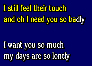 I still feel their touch
and oh I need you so badly

lwant you so much
my days are so lonely