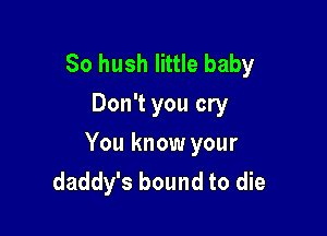 So hush little baby
Don't you cry

You know your
daddy's bound to die