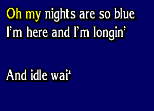 Oh my nights are so blue
Fm here and Fm longid

And idle wa?