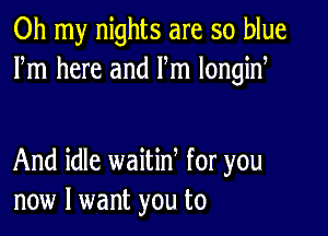 Oh my nights are so blue
Fm here and Fm longiny

And idle waitiny for you
now I want you to