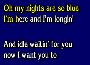 Oh my nights are so blue
Fm here and Fm longiny

And idle waitiny for you
now I want you to