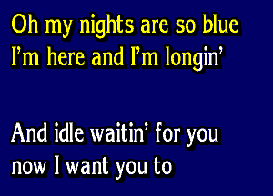 Oh my nights are so blue
Fm here and Fm longiny

And idle waitiny for you
now I want you to