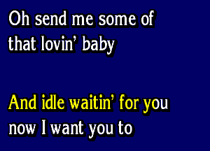 0h send me some of
that lovin baby

And idle waitid for you
now I want you to