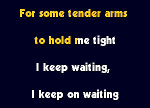For some tender arms
to hold me tight

I keep wailing,

I keep on waiting
