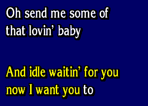 0h send me some of
that lovin baby

And idle waitid for you
now I want you to