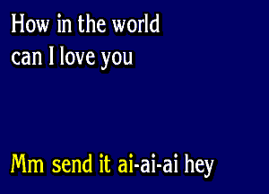 How in the world
can I love you

Mm send it ai-ai-ai hey