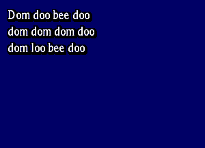 Dom doo bee doo
dom dom dom doo
dom loo bee doo