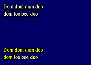 Dom dom dom doo
dom I00 bee doo

Dom dom dom doo
dom loo bee doo