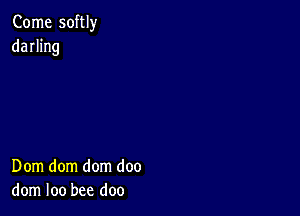 Come softly
darhng

Dom dom dom doo
dom loo bee doo