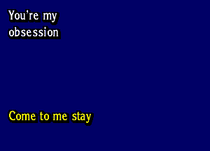You're my
obsession

Come to me stay