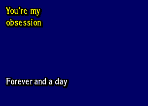 You're my
obsession

Forever and a day