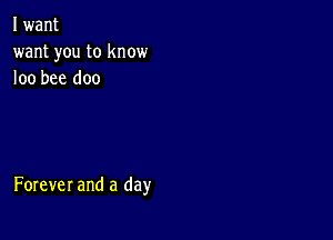 I want
want you to know
loo bee doo

Forever and a day