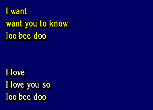 I want
want you to know
loo bee doc

I love
I love you so
loo bee doo