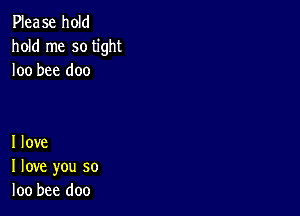 Please hold
hold me so tight
loo bee doc

I love
I love you so
loo bee doo