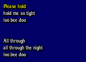 Please hold
hold me so tight
loo bee doo

All through
all through the night
loo bee doo