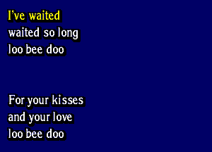 I've waited
waited so long
loo bee doo

For your kisses
and your love
loo bee doo