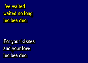 've waited
waited so long
loo bee doo

For your kisses
and your love
loo bee doo