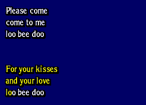 Please come
come to me
loo bee doo

For your kisses
and your love
loo bee doo