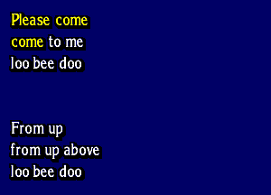 Please come
come to me
loo bee doo

From up
from up above
loo bee doo