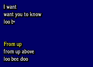 I want
want you to know
I00 t

From up
from up above
loo bee doo