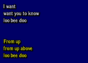 I want
want you to know
loo bee doo

From up
from up above
loo bee doo