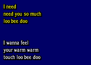 I need
need you so much
loo bee doc

I wanna feel

your warm warm
touch loo bee doo