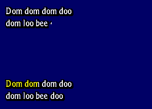 Dom dom dom doo
dom I00 bee .

Dom dom dom doo
dom loo bee doo