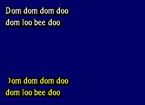 Dom dom dom doo
dom I00 bee doo

)om dom dom doo
dom loo bee doo