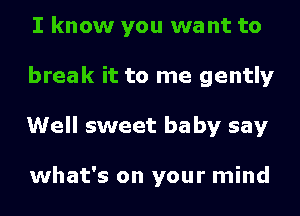 I know you want to
break it to me gently
Well sweet be by say

what's on your mind