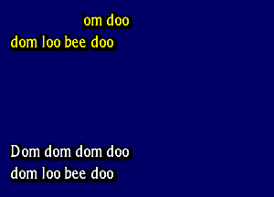 om doo
dom I00 bee doo

Dom dom dom doo
dom loo bee doo