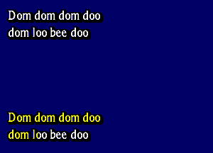 Dom dom dom doo
dom I00 bee doo

Dom dom dom doo
dom loo bee doo