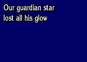 Our guardian star
lost all his glow