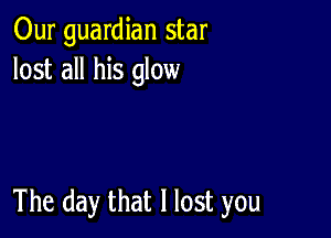 Our guardian star
lost all his glow

The day that I lost you