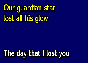 Our guardian star
lost all his glow

The day that I lost you