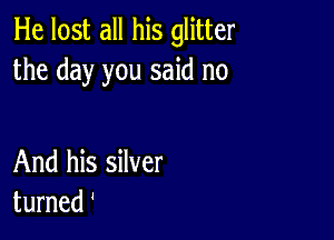 He lost all his glitter
the day you said no

And his silver
turned '