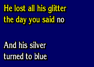 He lost all his glitter
the day you said no

And his silver
turned to blue