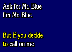 Ask for Mr. Blue
Fm Mr. Blue

But if you decide
to call on me