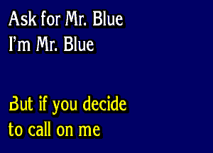 Ask for Mr. Blue
Fm Mr. Blue

But if you decide
to call on me