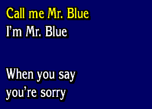 Call me Mr. Blue
Fm Mr. Blue

When you say
yowre sorry